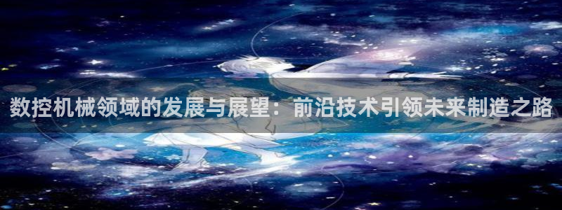 天辰娱乐上级：数控机械领域的发展与展望：前沿技术引领未来制造之路