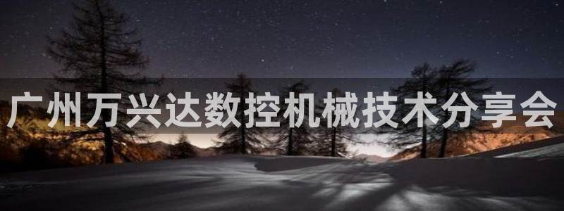 天辰娱乐咋样：广州万兴达数控机械技术分享会