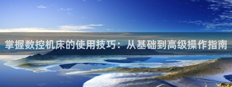天辰娱乐指尖所：掌握数控机床的使用技巧：从基础到高级操作指南