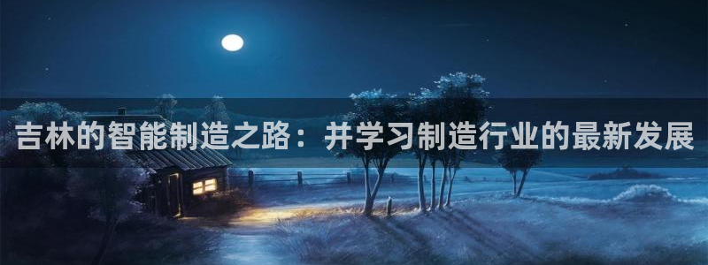 桂林天辰娱乐：吉林的智能制造之路：并学习制造行业的最新发展