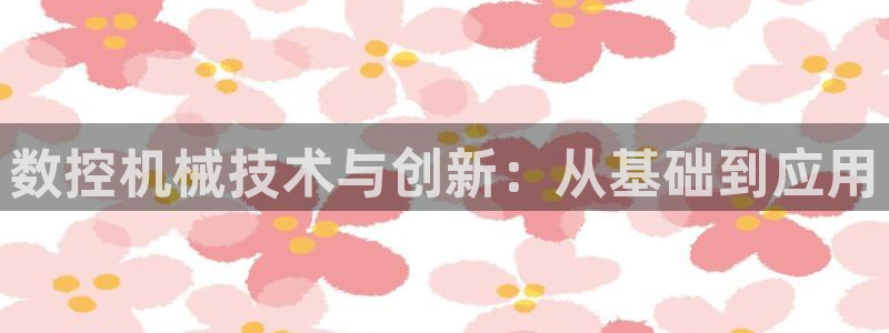 天辰娱乐总管:数控机械技术与创新:从基础到应用