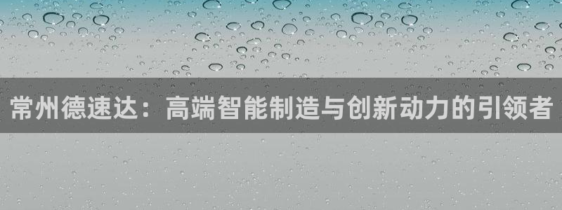 天辰娱乐下载:常州德速达:高端智能制造与创新动力的引领者
