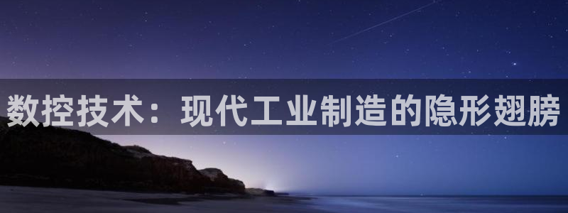 天辰娱乐7天22650：数控技术：现代工业制造的隐形翅膀