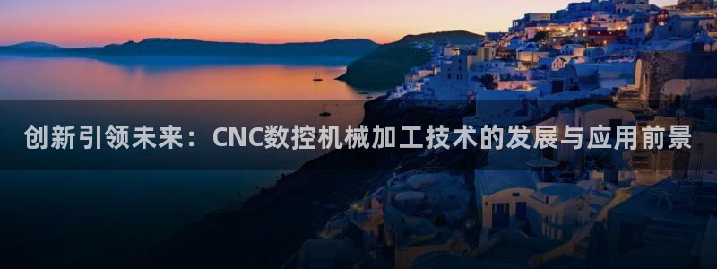 天辰娱乐论坛：创新引领未来：CNC数控机械加工技术的发展与应用前景