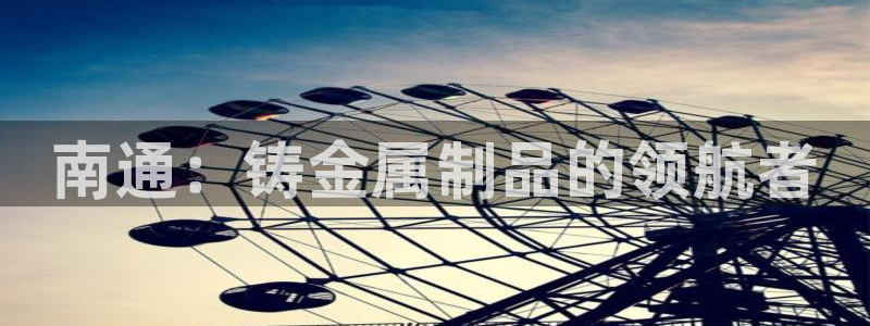天辰娱乐481928：南通：铸金属制品的领航者