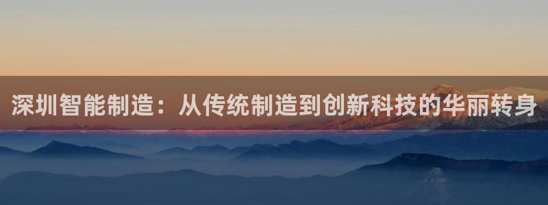 天辰娱乐黑人：深圳智能制造：从传统制造到创新科技的华丽转身