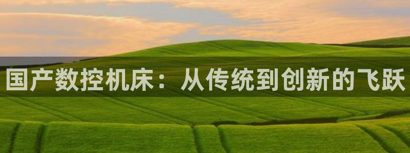 天辰娱乐内部：国产数控机床：从传统到创新的飞跃