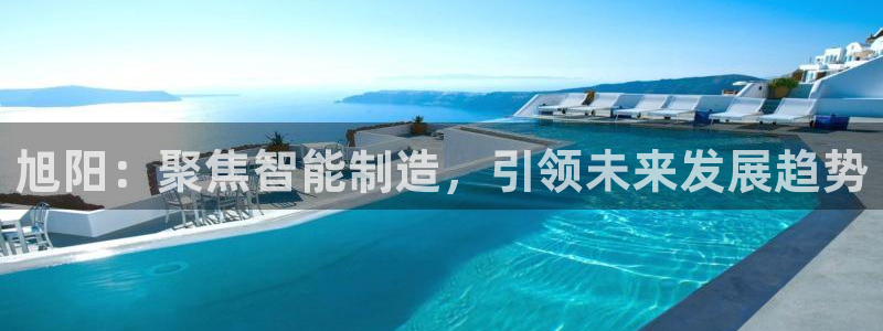天辰娱乐软件：旭阳：聚焦智能制造，引领未来发展趋势