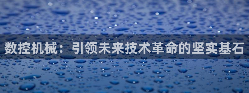 天辰娱乐60447：数控机械：引领未来技术革命的坚实基石